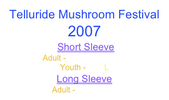 Telluride Mushroom Festival 2007
 Short Sleeve
Adult - S  M  L  XL  2XL
Youth - S M L
Long Sleeve
Adult - S  M  L  XL 