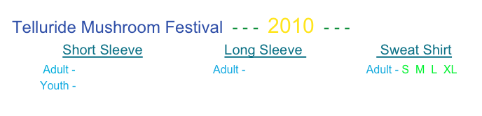 Telluride Mushroom Festival  - - -  2010  - - - 
             Short Sleeve                     Long Sleeve                    Sweat Shirt 
        Adult - S  M  L  XL  2XL                 Adult - S  M  L  XL                    Adult - S  M  L  XL
         Youth - S  M   L